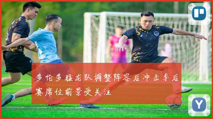 多伦多猛龙队调整阵容后冲击季后赛席位前景受关注