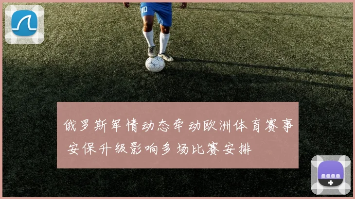 俄罗斯军情动态牵动欧洲体育赛事 安保升级影响多场比赛安排