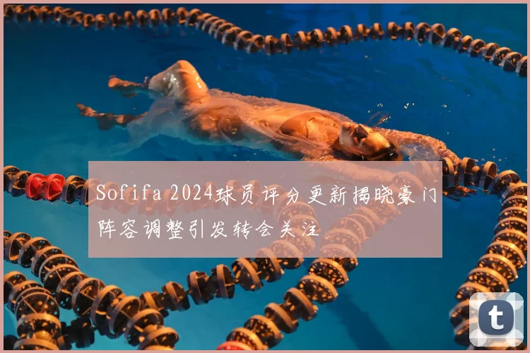 Sofifa 2024球员评分更新揭晓豪门阵容调整引发转会关注