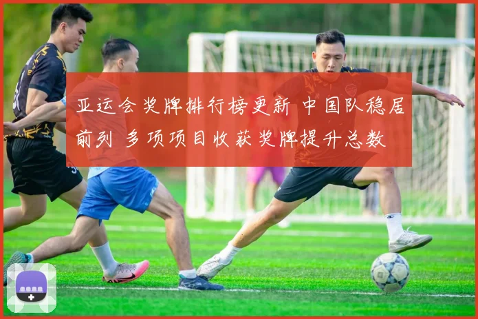 亚运会奖牌排行榜更新 中国队稳居前列 多项项目收获奖牌提升总数