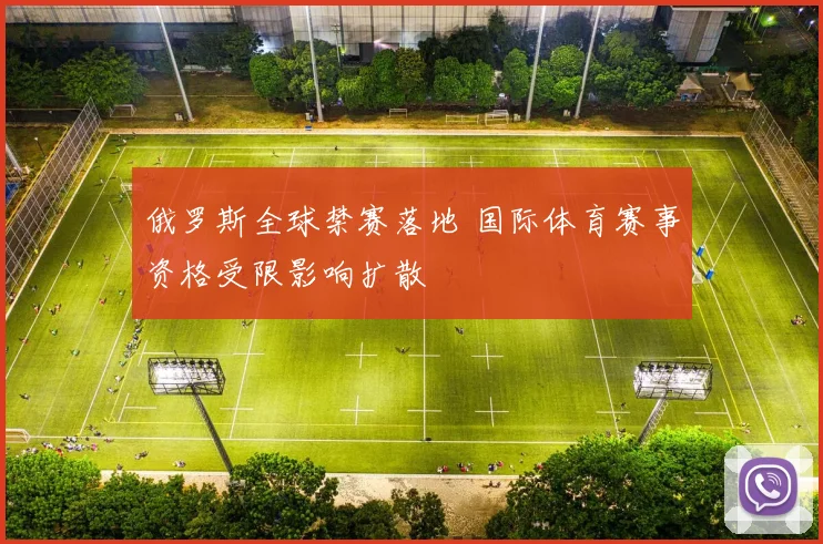 俄罗斯全球禁赛落地 国际体育赛事资格受限影响扩散
