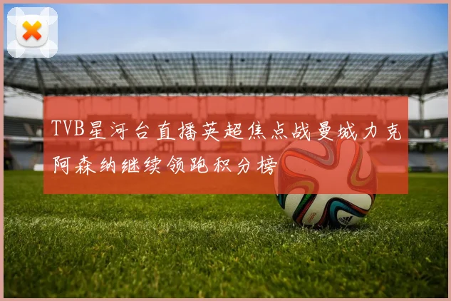 TVB星河台直播英超焦点战曼城力克阿森纳继续领跑积分榜