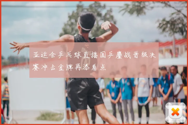 亚运会乒乓球直播国乒鏖战晋级决赛冲击金牌再添看点