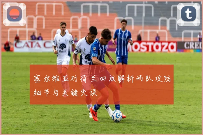 塞尔维亚对荷兰回放解析两队攻防细节与关键失误