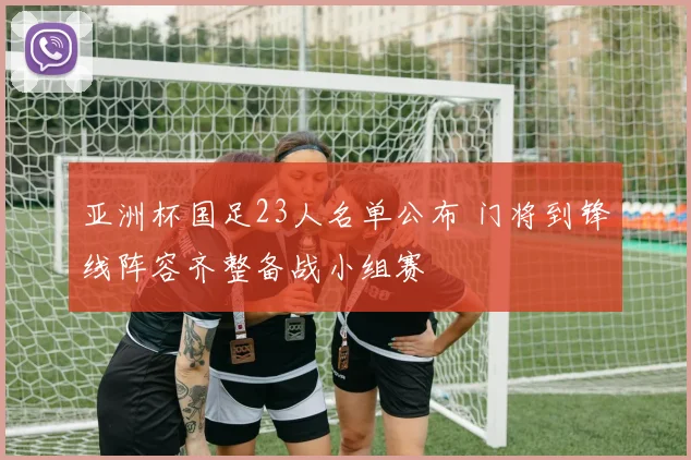 亚洲杯国足23人名单公布 门将到锋线阵容齐整备战小组赛
