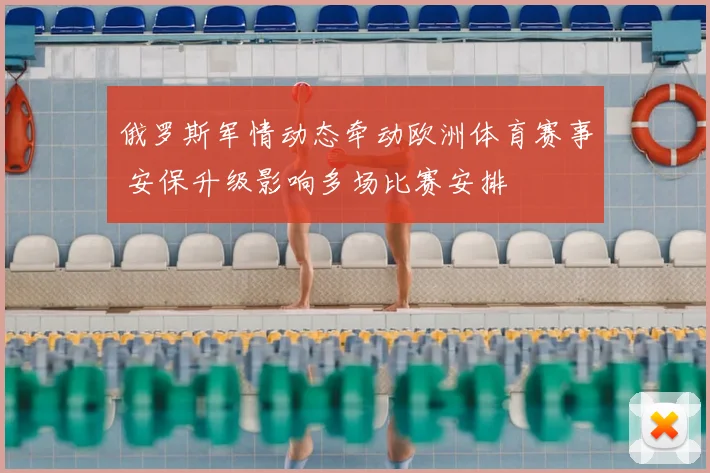 俄罗斯军情动态牵动欧洲体育赛事 安保升级影响多场比赛安排