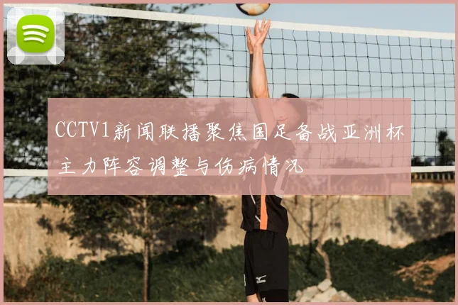 CCTV1新闻联播聚焦国足备战亚洲杯主力阵容调整与伤病情况